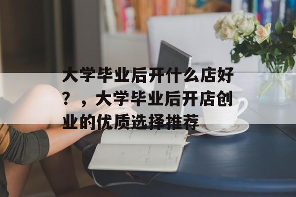 大学毕业后开什么店好？，大学毕业后开店创业的优质选择推荐