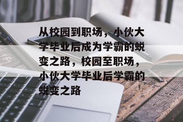 从校园到职场，小伙大学毕业后成为学霸的蜕变之路，校园至职场，小伙大学毕业后学霸的蜕变之路