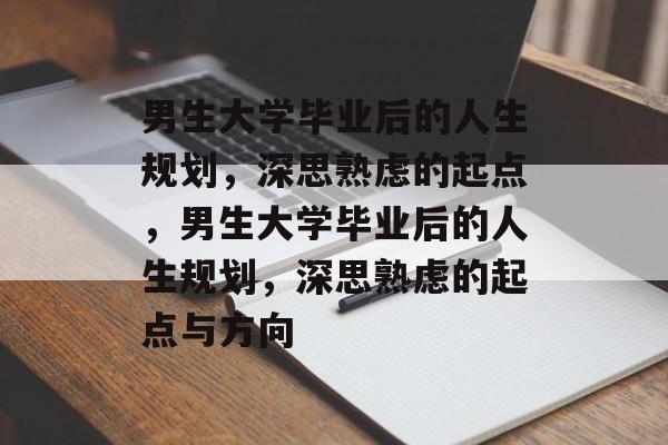 男生大学毕业后的人生规划，深思熟虑的起点，男生大学毕业后的人生规划，深思熟虑的起点与方向