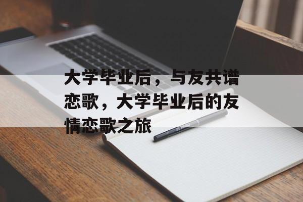 大学毕业后，与友共谱恋歌，大学毕业后的友情恋歌之旅