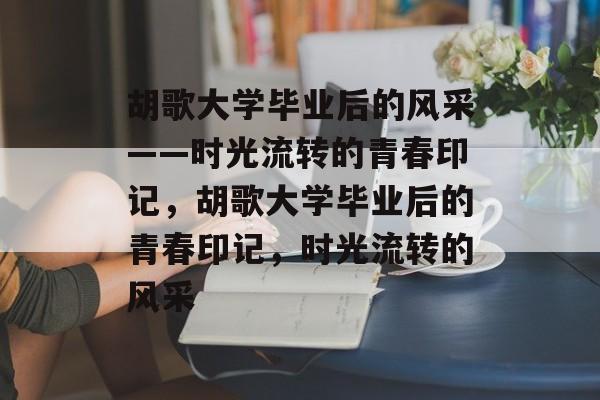 胡歌大学毕业后的风采——时光流转的青春印记，胡歌大学毕业后的青春印记，时光流转的风采