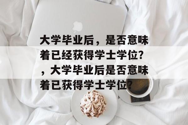 大学毕业后，是否意味着已经获得学士学位？，大学毕业后是否意味着已获得学士学位？