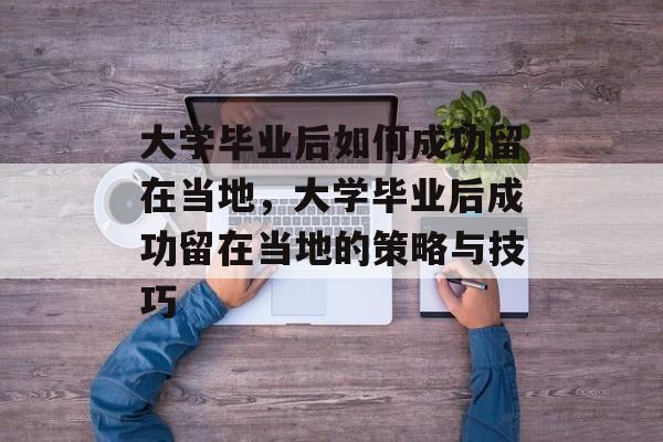 大学毕业后如何成功留在当地，大学毕业后成功留在当地的策略与技巧