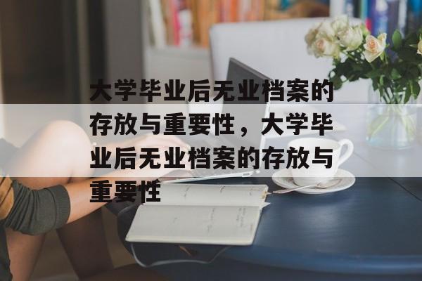 大学毕业后无业档案的存放与重要性，大学毕业后无业档案的存放与重要性