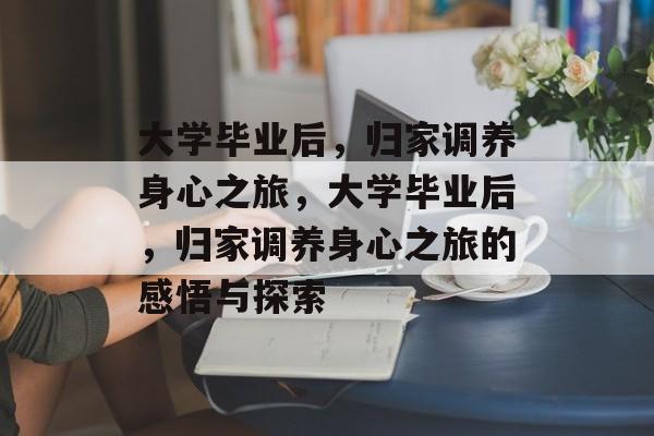 大学毕业后，归家调养身心之旅，大学毕业后，归家调养身心之旅的感悟与探索