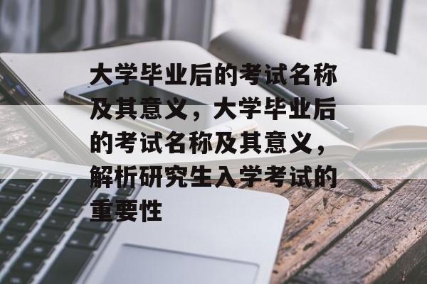 大学毕业后的考试名称及其意义，大学毕业后的考试名称及其意义，解析研究生入学考试的重要性