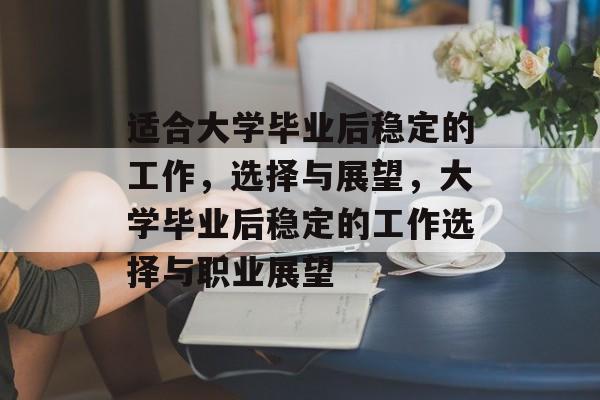 适合大学毕业后稳定的工作，选择与展望，大学毕业后稳定的工作选择与职业展望