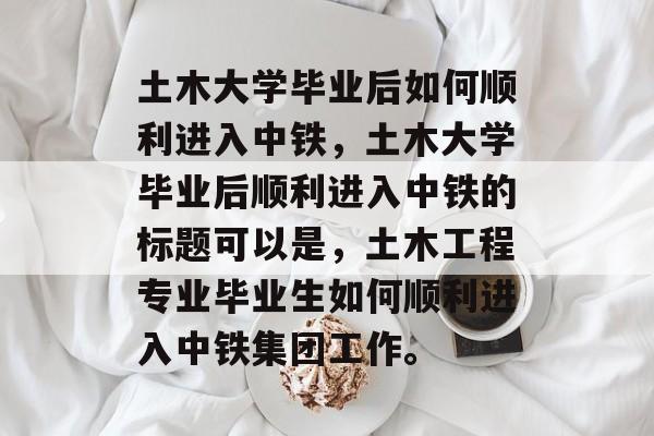 土木大学毕业后如何顺利进入中铁，土木大学毕业后顺利进入中铁的标题可以是，土木工程专业毕业生如何顺利进入中铁集团工作。