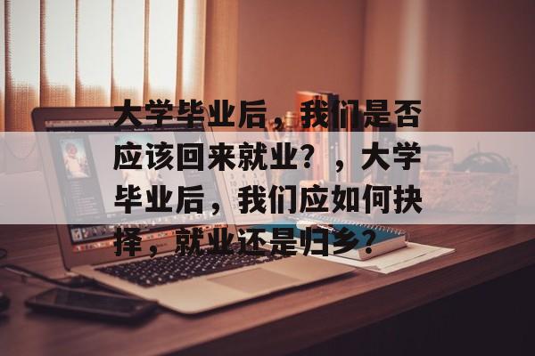 大学毕业后，我们是否应该回来就业？，大学毕业后，我们应如何抉择，就业还是归乡？