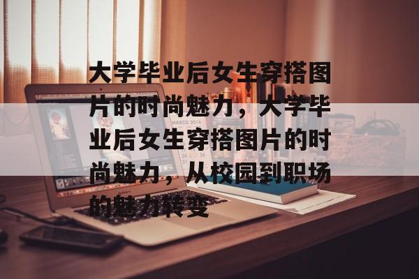 大学毕业后女生穿搭图片的时尚魅力，大学毕业后女生穿搭图片的时尚魅力，从校园到职场的魅力转变