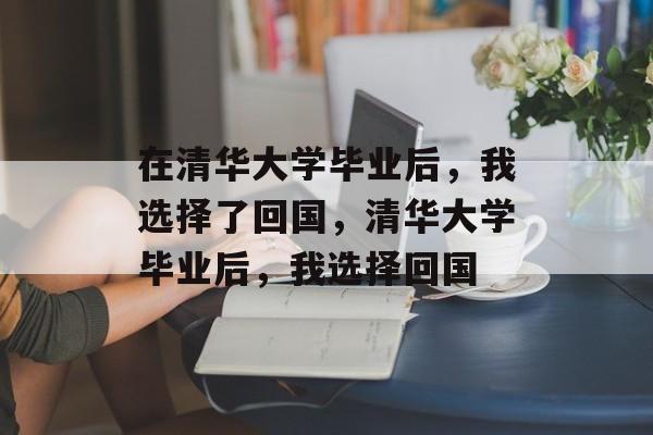 在清华大学毕业后，我选择了回国，清华大学毕业后，我选择回国