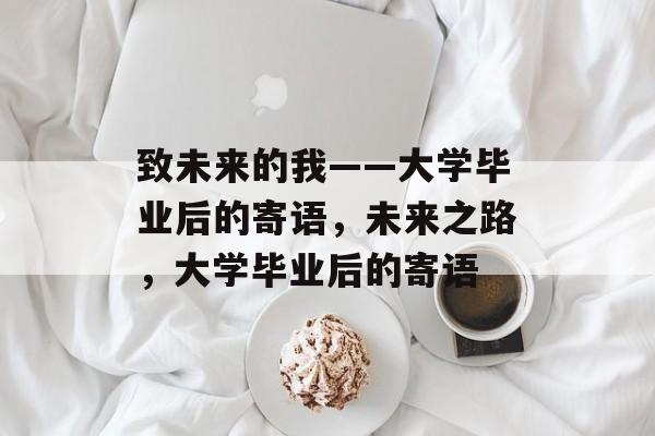 致未来的我——大学毕业后的寄语，未来之路，大学毕业后的寄语