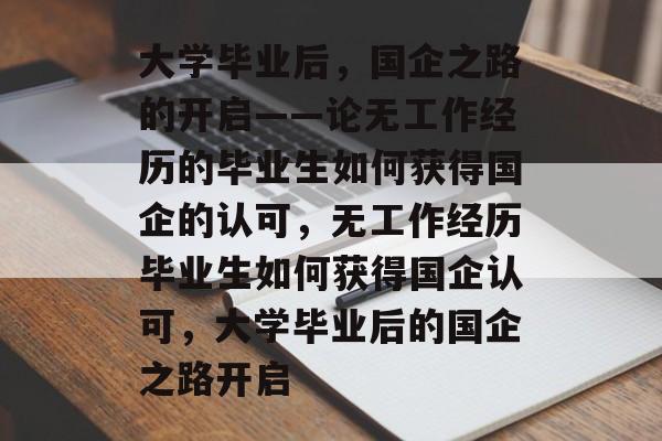 大学毕业后，国企之路的开启——论无工作经历的毕业生如何获得国企的认可，无工作经历毕业生如何获得国企认可，大学毕业后的国企之路开启