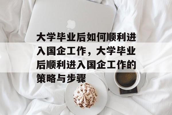 大学毕业后如何顺利进入国企工作，大学毕业后顺利进入国企工作的策略与步骤