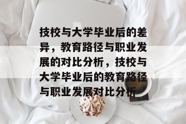 技校与大学毕业后的差异，教育路径与职业发展的对比分析，技校与大学毕业后的教育路径与职业发展对比分析