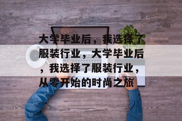 大学毕业后，我选择了服装行业，大学毕业后，我选择了服装行业，从零开始的时尚之旅