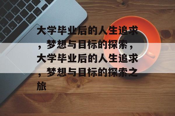 大学毕业后的人生追求，梦想与目标的探索，大学毕业后的人生追求，梦想与目标的探索之旅