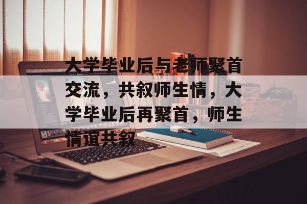 大学毕业后与老师聚首交流，共叙师生情，大学毕业后再聚首，师生情谊共叙