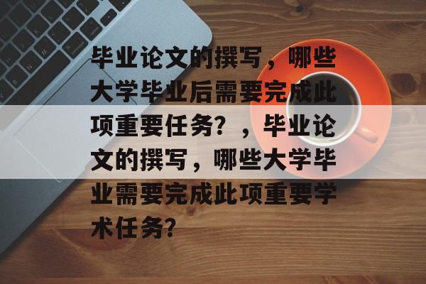 毕业论文的撰写，哪些大学毕业后需要完成此项重要任务？，毕业论文的撰写，哪些大学毕业需要完成此项重要学术任务？