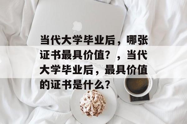 当代大学毕业后，哪张证书最具价值？，当代大学毕业后，最具价值的证书是什么？