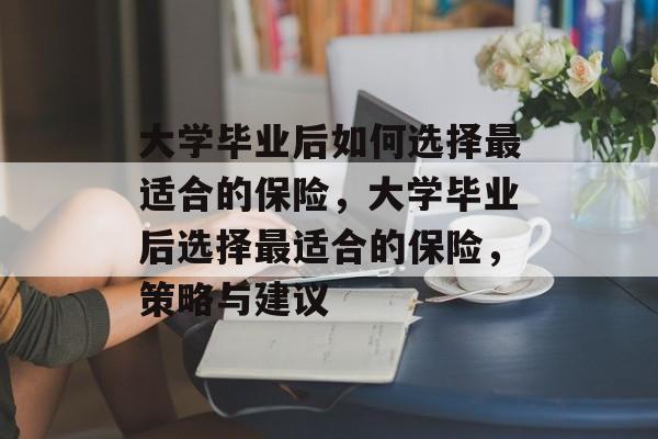 大学毕业后如何选择最适合的保险，大学毕业后选择最适合的保险，策略与建议