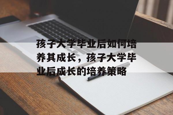 孩子大学毕业后如何培养其成长，孩子大学毕业后成长的培养策略