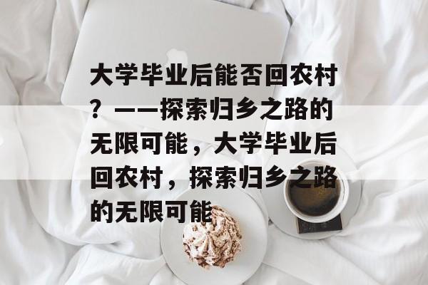 大学毕业后能否回农村？——探索归乡之路的无限可能，大学毕业后回农村，探索归乡之路的无限可能