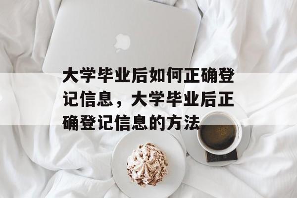 大学毕业后如何正确登记信息，大学毕业后正确登记信息的方法