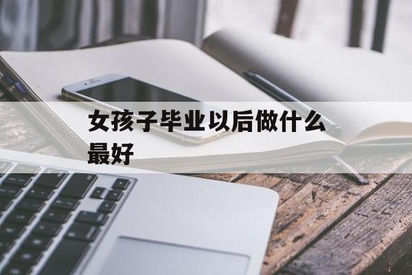 女孩子毕业以后做什么最好