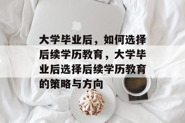 大学毕业后，如何选择后续学历教育，大学毕业后选择后续学历教育的策略与方向