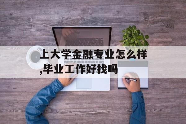 上大学金融专业怎么样,毕业工作好找吗