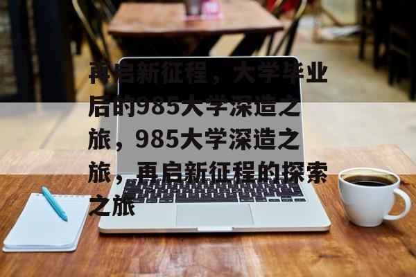 再启新征程，大学毕业后的985大学深造之旅，985大学深造之旅，再启新征程的探索之旅