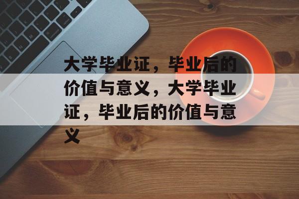 大学毕业证，毕业后的价值与意义，大学毕业证，毕业后的价值与意义