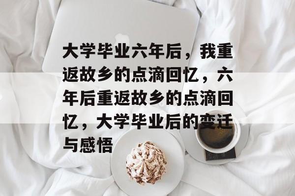 大学毕业六年后，我重返故乡的点滴回忆，六年后重返故乡的点滴回忆，大学毕业后的变迁与感悟