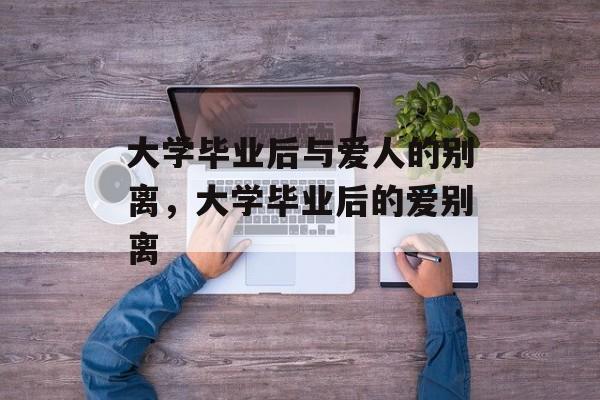 大学毕业后与爱人的别离，大学毕业后的爱别离