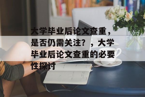 大学毕业后论文查重，是否仍需关注？，大学毕业后论文查重的必要性探讨