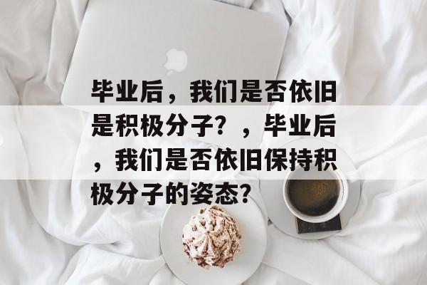 毕业后，我们是否依旧是积极分子？，毕业后，我们是否依旧保持积极分子的姿态？