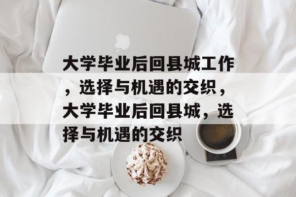 大学毕业后回县城工作，选择与机遇的交织，大学毕业后回县城，选择与机遇的交织