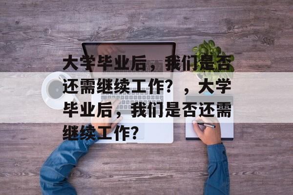 大学毕业后，我们是否还需继续工作？，大学毕业后，我们是否还需继续工作？