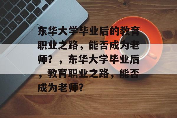 东华大学毕业后的教育职业之路，能否成为老师？，东华大学毕业后，教育职业之路，能否成为老师？