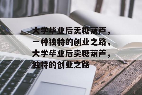 大学毕业后卖糖葫芦，一种独特的创业之路，大学毕业后卖糖葫芦，独特的创业之路