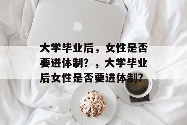 大学毕业后，女性是否要进体制？，大学毕业后女性是否要进体制？