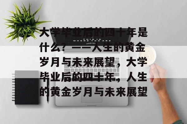 大学毕业后的四十年是什么？——人生的黄金岁月与未来展望，大学毕业后的四十年，人生的黄金岁月与未来展望