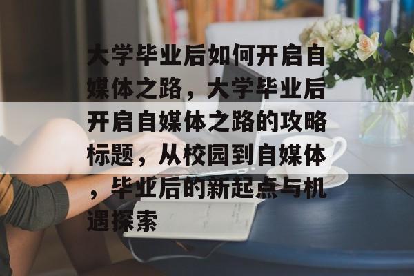 大学毕业后如何开启自媒体之路，大学毕业后开启自媒体之路的攻略标题，从校园到自媒体，毕业后的新起点与机遇探索