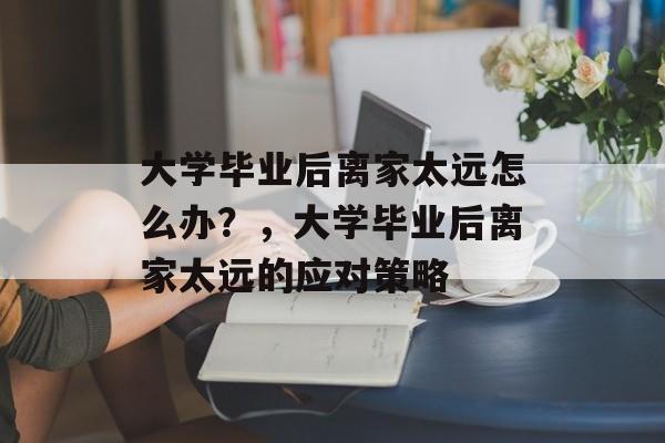 大学毕业后离家太远怎么办？，大学毕业后离家太远的应对策略