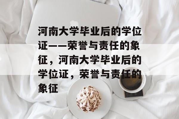 河南大学毕业后的学位证——荣誉与责任的象征，河南大学毕业后的学位证，荣誉与责任的象征