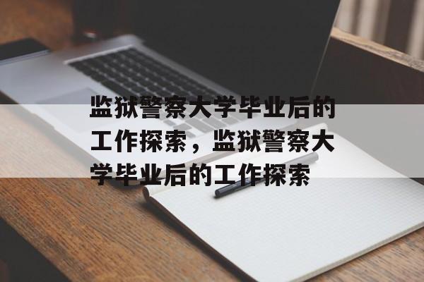 监狱警察大学毕业后的工作探索，监狱警察大学毕业后的工作探索