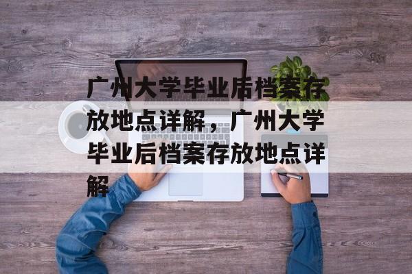 广州大学毕业后档案存放地点详解，广州大学毕业后档案存放地点详解