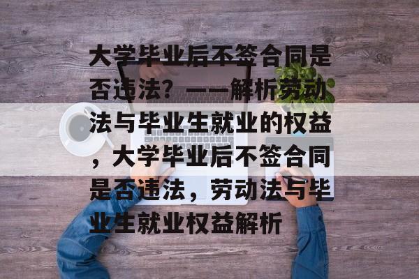 大学毕业后不签合同是否违法？——解析劳动法与毕业生就业的权益，大学毕业后不签合同是否违法，劳动法与毕业生就业权益解析