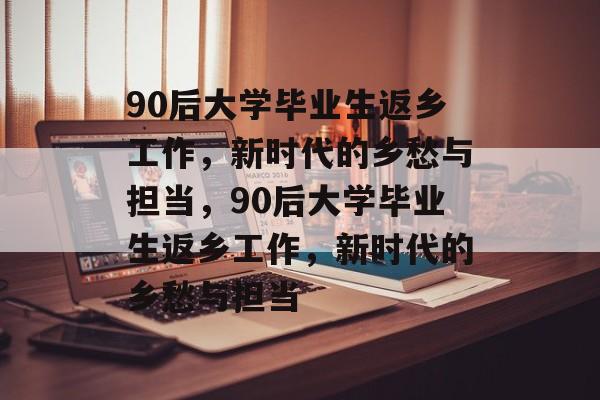 90后大学毕业生返乡工作，新时代的乡愁与担当，90后大学毕业生返乡工作，新时代的乡愁与担当